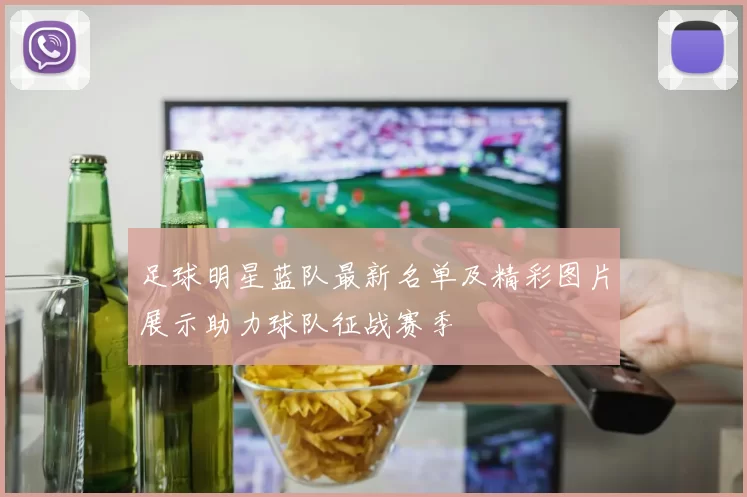 足球明星蓝队最新名单及精彩图片展示助力球队征战赛季