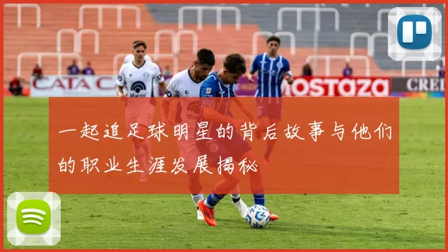 一起追足球明星的背后故事与他们的职业生涯发展揭秘