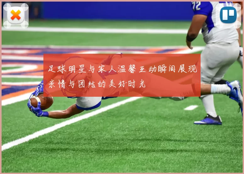 足球明星与家人温馨互动瞬间展现亲情与团结的美好时光