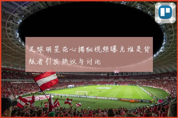 足球明星花心揭秘视频曝光谁是背叛者引发热议与讨论