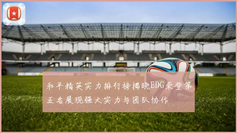 和平精英实力排行榜揭晓EDG荣登第五名展现强大实力与团队协作