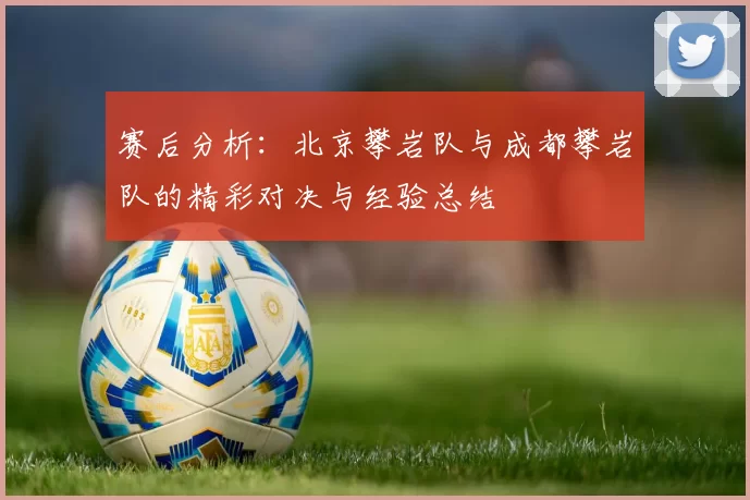 赛后分析：北京攀岩队与成都攀岩队的精彩对决与经验总结