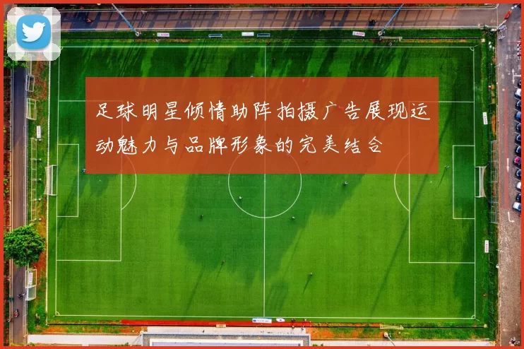 足球明星倾情助阵拍摄广告展现运动魅力与品牌形象的完美结合