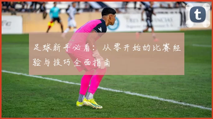 足球新手必看：从零开始的比赛经验与技巧全面指南