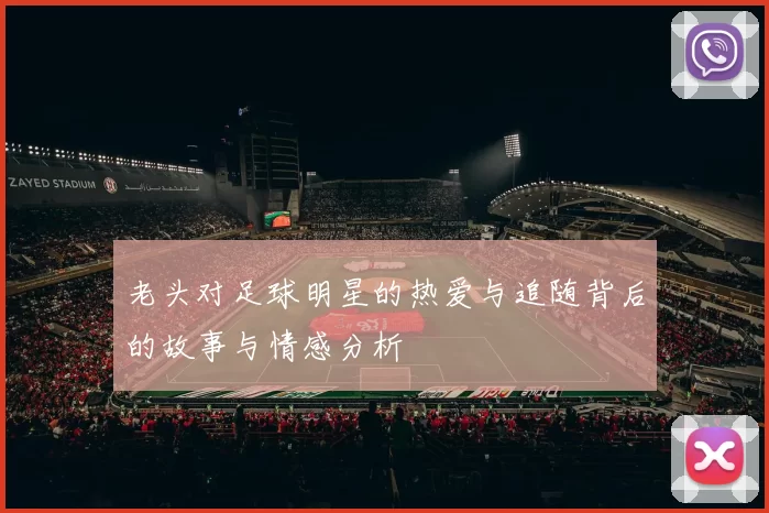 老头对足球明星的热爱与追随背后的故事与情感分析