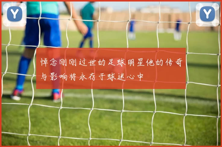 悼念刚刚过世的足球明星他的传奇与影响将永存于球迷心中