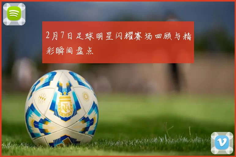 2月7日足球明星闪耀赛场回顾与精彩瞬间盘点