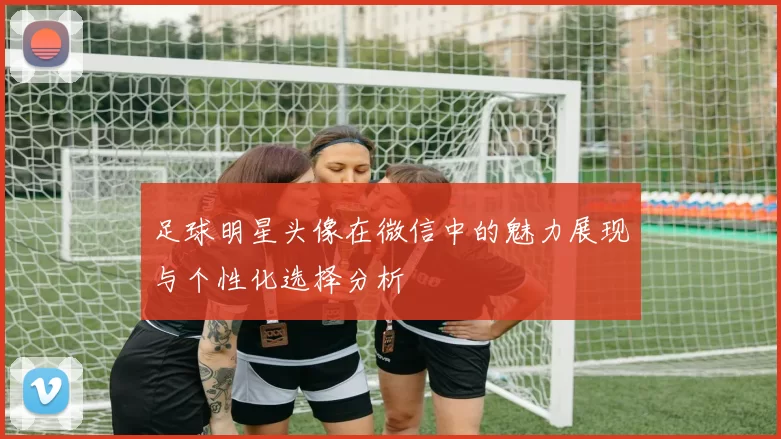 足球明星头像在微信中的魅力展现与个性化选择分析