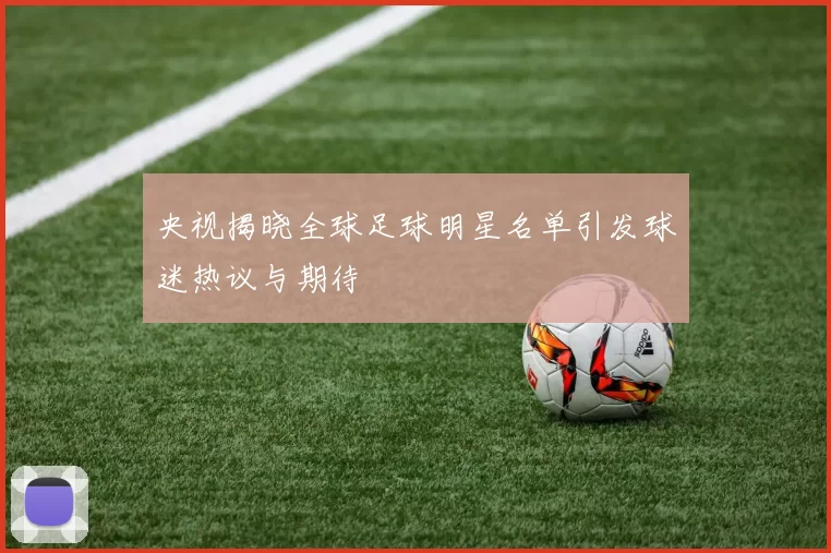 央视揭晓全球足球明星名单引发球迷热议与期待