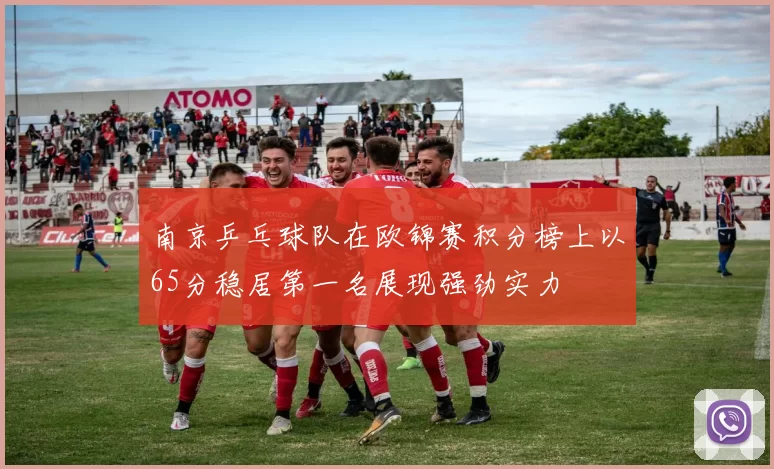 南京乒乓球队在欧锦赛积分榜上以65分稳居第一名展现强劲实力