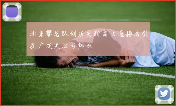 北京攀岩队创历史新高力量排名引发广泛关注与热议