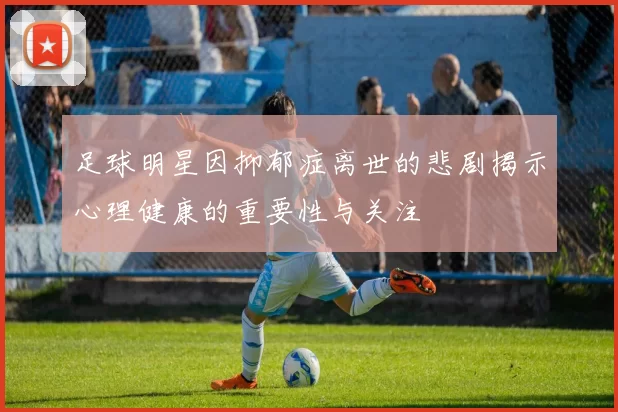 足球明星因抑郁症离世的悲剧揭示心理健康的重要性与关注