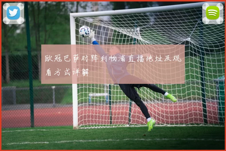 欧冠巴萨对阵利物浦直播地址及观看方式详解