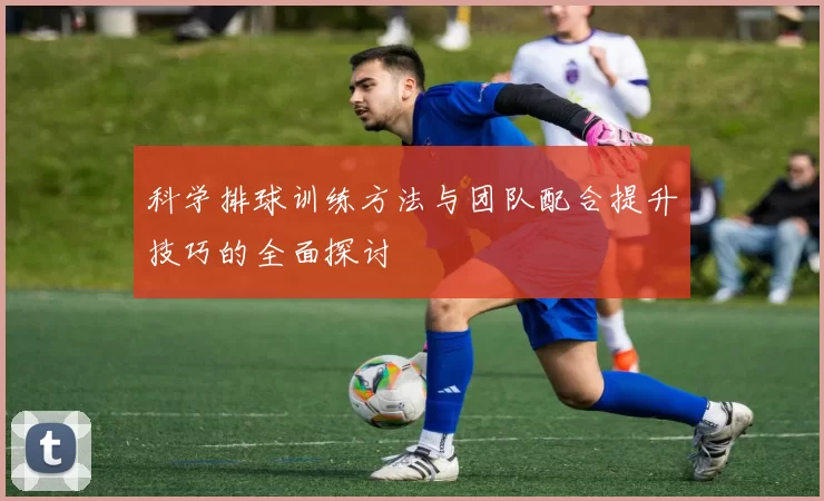 科学排球训练方法与团队配合提升技巧的全面探讨