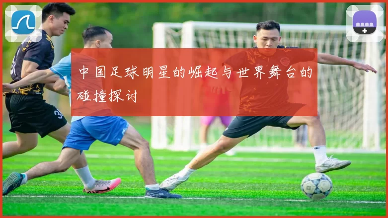 中国足球明星的崛起与世界舞台的碰撞探讨