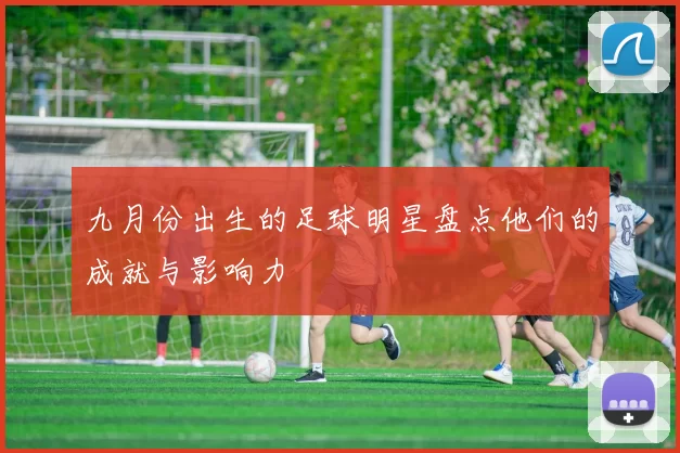 九月份出生的足球明星盘点他们的成就与影响力