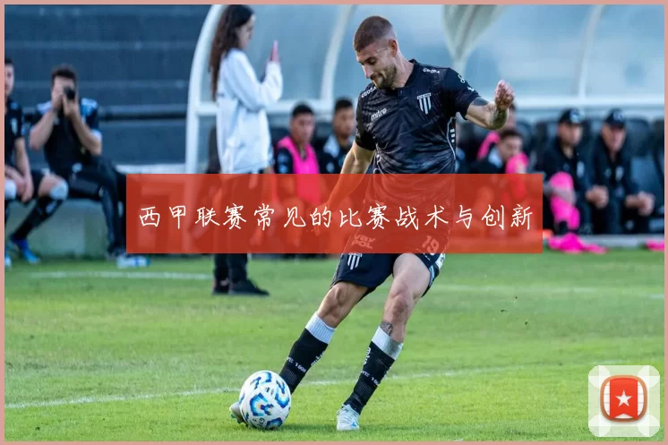 西甲联赛常见的比赛战术与创新