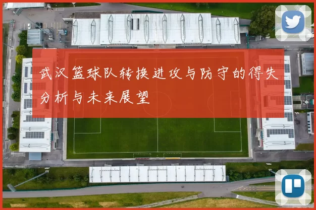 武汉篮球队转换进攻与防守的得失分析与未来展望