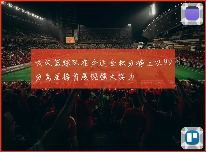 武汉篮球队在全运会积分榜上以99分高居榜首展现强大实力