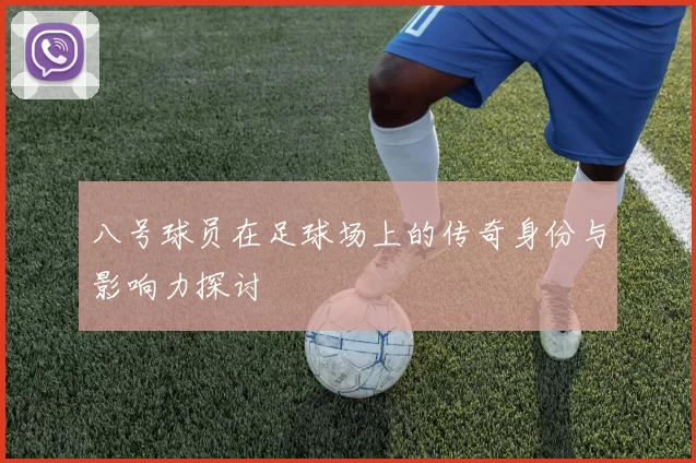 八号球员在足球场上的传奇身份与影响力探讨