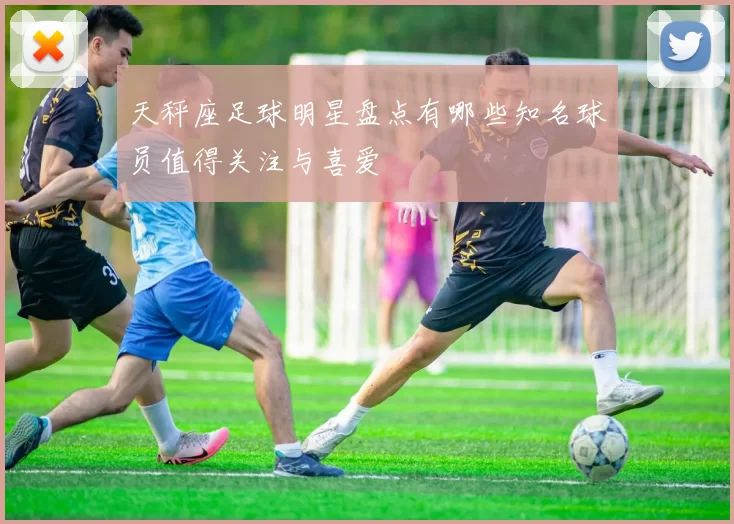 天秤座足球明星盘点有哪些知名球员值得关注与喜爱