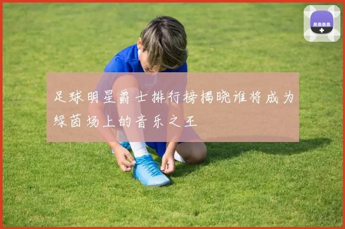 足球明星爵士排行榜揭晓谁将成为绿茵场上的音乐之王