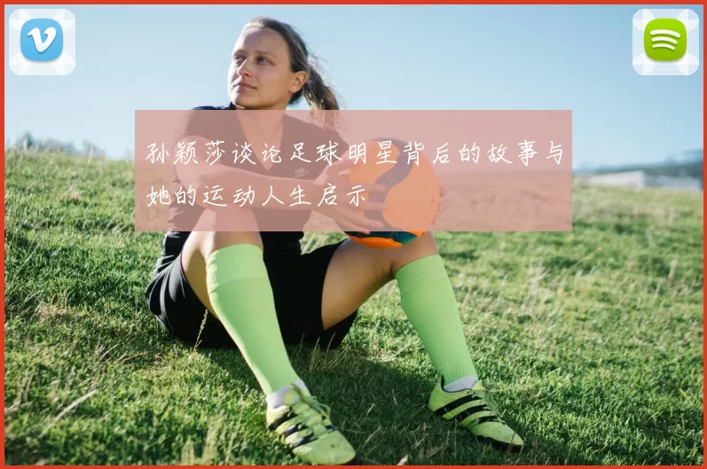 孙颖莎谈论足球明星背后的故事与她的运动人生启示