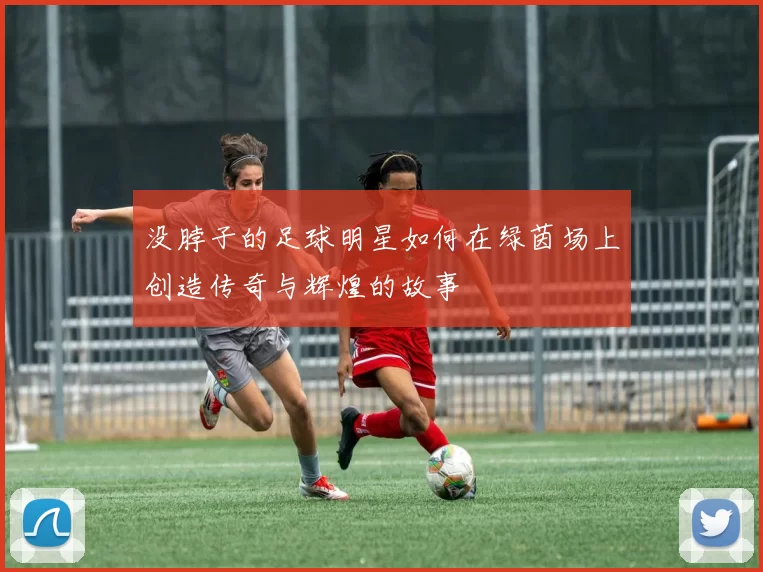 没脖子的足球明星如何在绿茵场上创造传奇与辉煌的故事