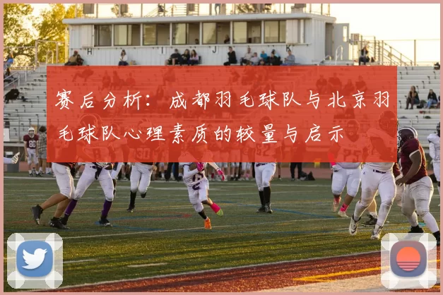 赛后分析：成都羽毛球队与北京羽毛球队心理素质的较量与启示