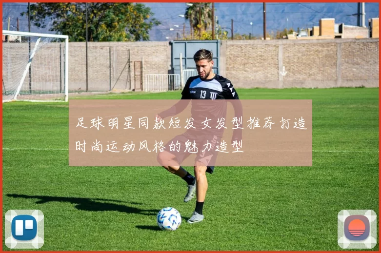 足球明星同款短发女发型推荐打造时尚运动风格的魅力造型