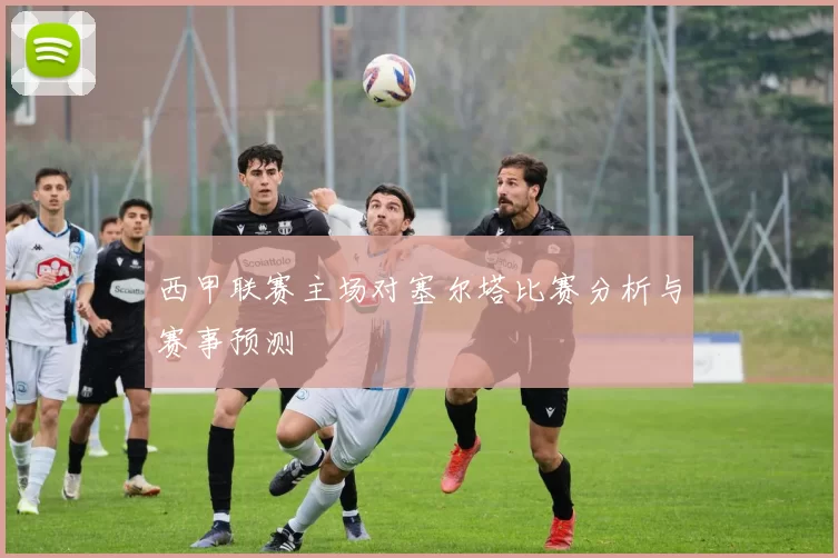 西甲联赛主场对塞尔塔比赛分析与赛事预测