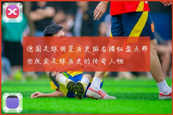 德国足球明星历史排名揭秘盘点那些改变足球历史的传奇人物