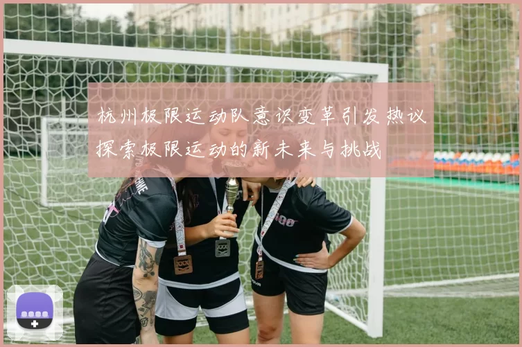 杭州极限运动队意识变革引发热议探索极限运动的新未来与挑战