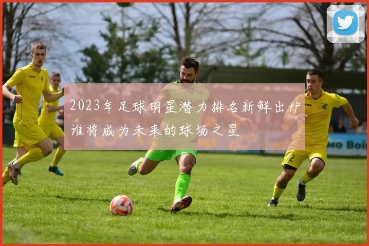 2023年足球明星潜力排名新鲜出炉谁将成为未来的球场之星