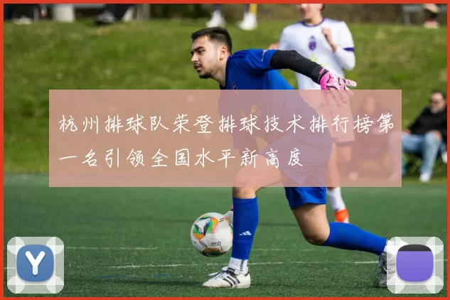 杭州排球队荣登排球技术排行榜第一名引领全国水平新高度