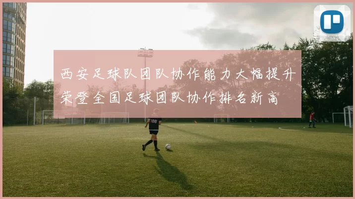 西安足球队团队协作能力大幅提升荣登全国足球团队协作排名新高