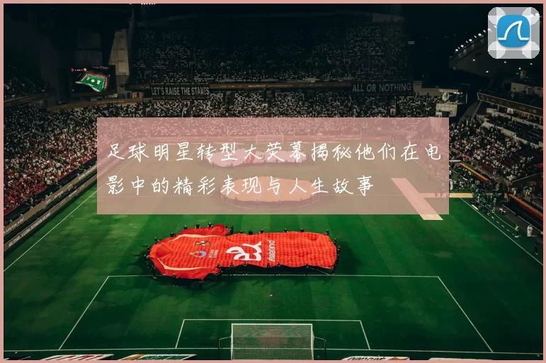 足球明星转型大荧幕揭秘他们在电影中的精彩表现与人生故事