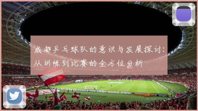 成都乒乓球队的意识与发展探讨：从训练到比赛的全方位分析