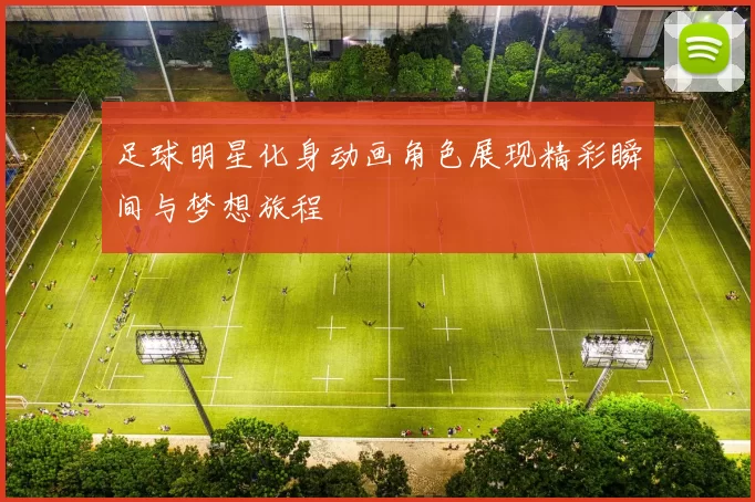 足球明星化身动画角色展现精彩瞬间与梦想旅程