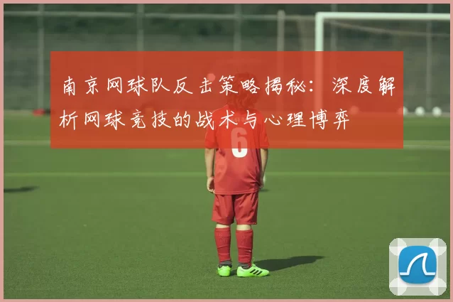 南京网球队反击策略揭秘：深度解析网球竞技的战术与心理博弈