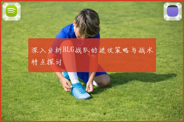 深入分析BLG战队的进攻策略与战术特点探讨