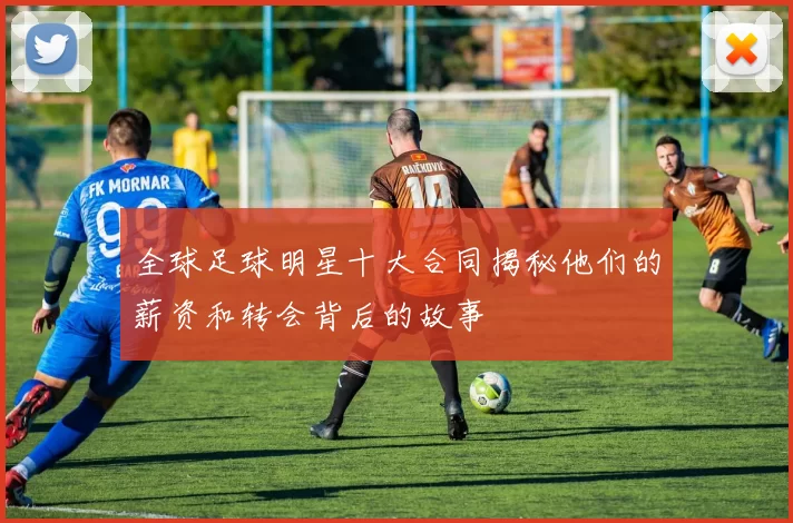 全球足球明星十大合同揭秘他们的薪资和转会背后的故事