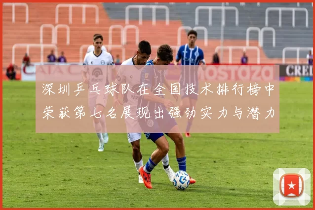深圳乒乓球队在全国技术排行榜中荣获第七名展现出强劲实力与潜力