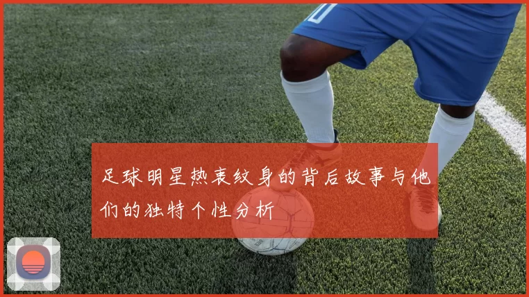 足球明星热衷纹身的背后故事与他们的独特个性分析