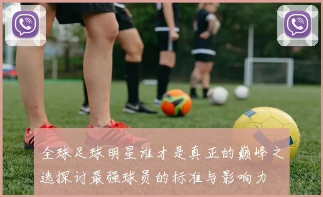 全球足球明星谁才是真正的巅峰之选探讨最强球员的标准与影响力
