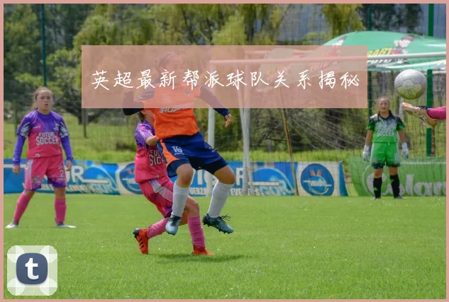 英超最新帮派球队关系揭秘