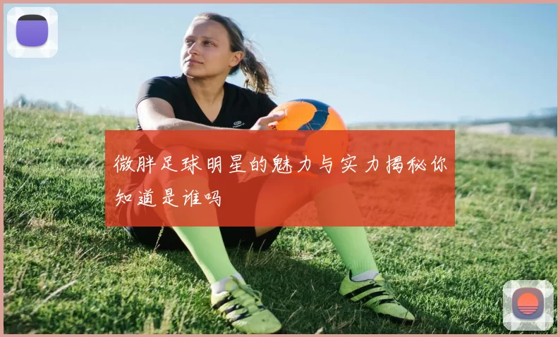 微胖足球明星的魅力与实力揭秘你知道是谁吗