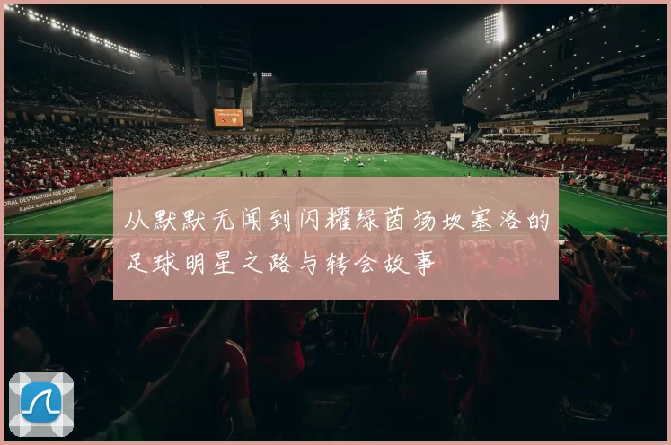 从默默无闻到闪耀绿茵场坎塞洛的足球明星之路与转会故事