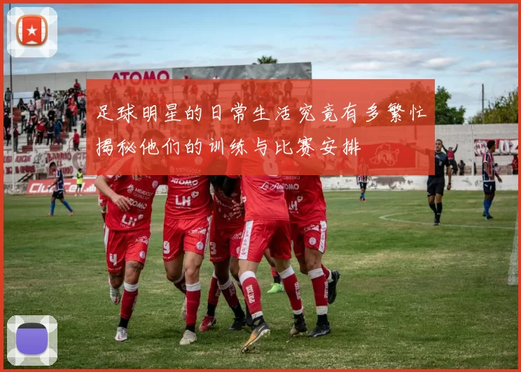 足球明星的日常生活究竟有多繁忙揭秘他们的训练与比赛安排