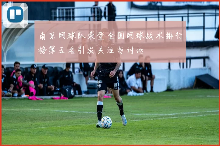 南京网球队荣登全国网球战术排行榜第五名引发关注与讨论